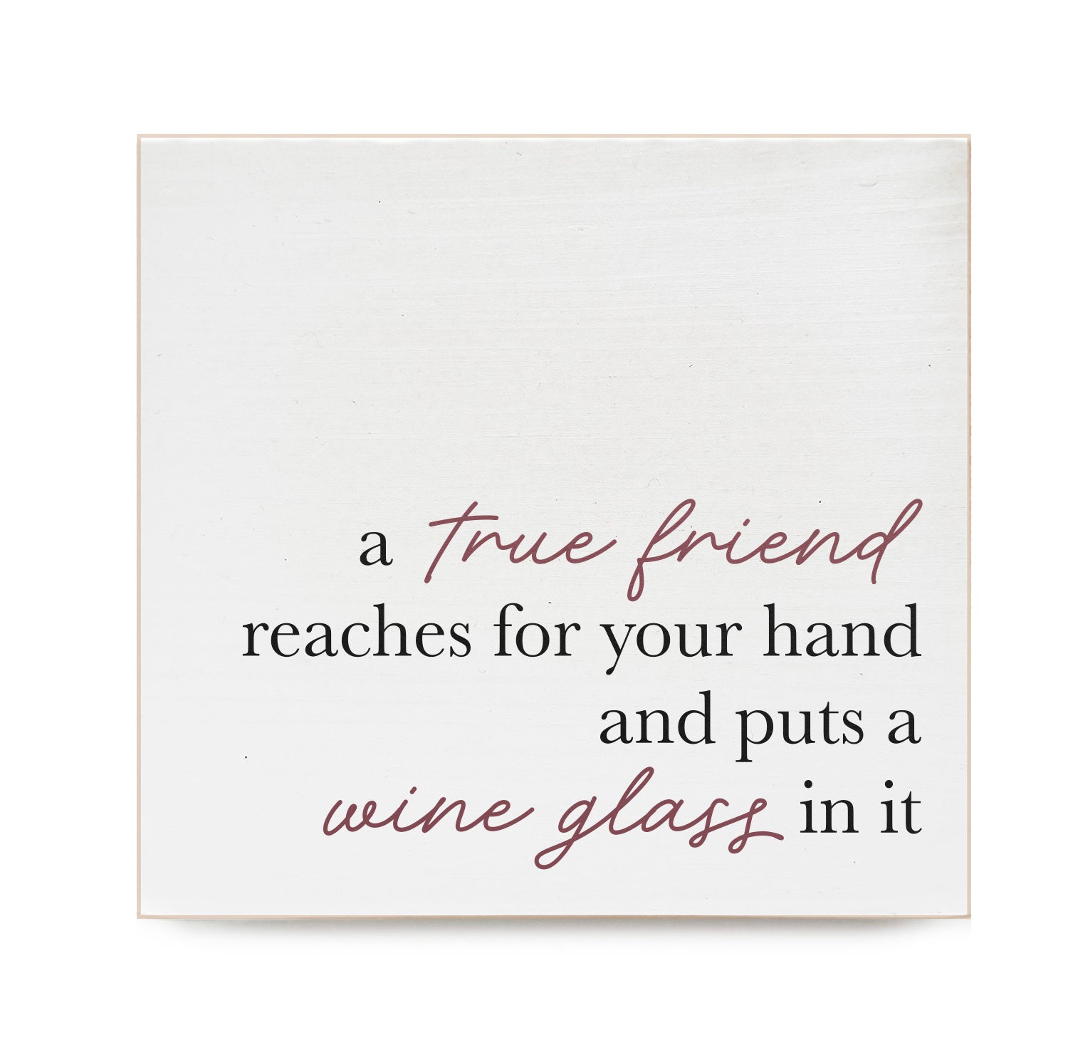A true friend reaches for your hand and puts a wine glass in it Decorative Wooden Block