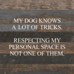 My dog knows a lot of tricks. Respecting my personal space is not one of them. / 10"x10" Reclaimed Wood Sign