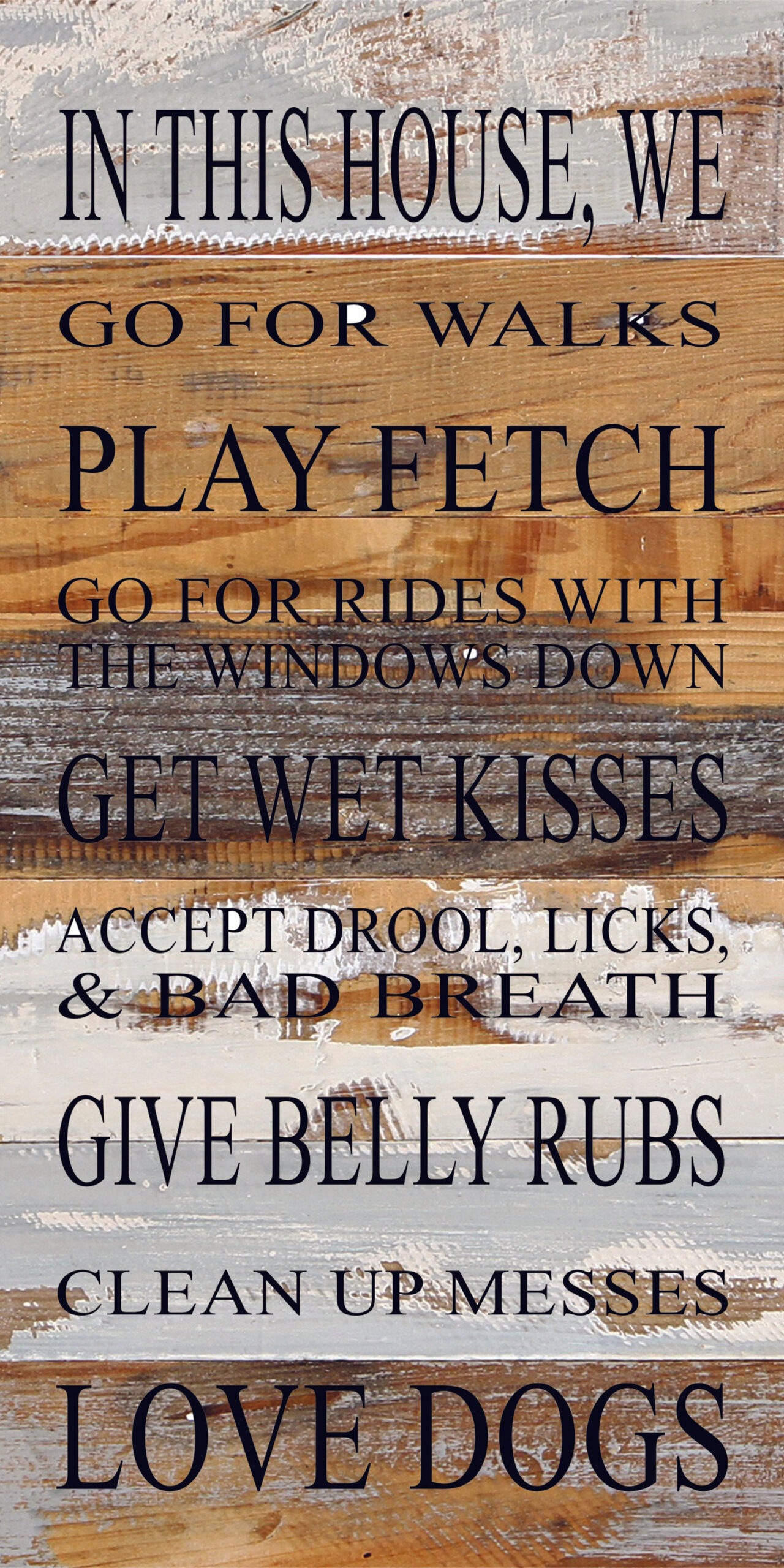 In this house, we go for walks, play fetch, go for rides with the windows down, get wet kisses, accept drool licks & bad breath, give belly rubs, clean up messes, love dogs. / 12"x24" Reclaimed Wood Sign