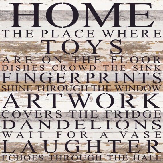 Home. The place where toys are on the floor dishes crowd the sink fingerprints shine through the window art work cover the fridge dandelions wait for a vase laughter echoes through the hall / 28"x28" Reclaimed Wood Sign