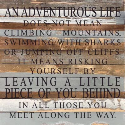 An adventurous life does not mean climbing mountains, swimming with sharks, or jumping off cliffs. It means risking yourself by leaving a little piece of you behind in all those you meet along the way. / 28"x28" Reclaimed Wood Sign