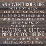 An adventurous life does not mean climbing mountains, swimming with sharks, or jumping off cliffs. It means risking yourself by leaving a little piece of you behind in all those you meet along the way. / 28"x28" Reclaimed Wood Sign