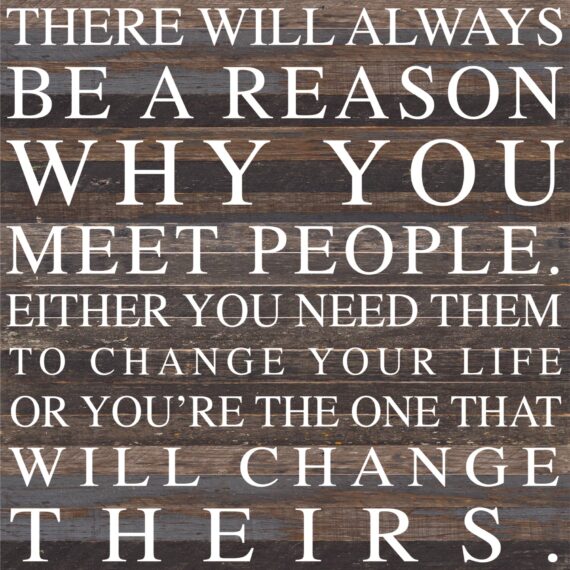 There will always be a reason why you meet people. Either you need them to change your life or you're the one that will change theirs / 28"x28" Reclaimed Wood Sign