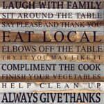Laugh with family Sit around the table Say please and thank you Eat local Elbows off the table Try it you may like it Compliment the cook Finish your vegetables Help clean up Always give thanks / 28"x28" Reclaimed Wood Sign
