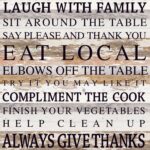 Laugh with family Sit around the table Say please and thank you Eat local Elbows off the table Try it you may like it Compliment the cook Finish your vegetables Help clean up Always give thanks / 28"x28" Reclaimed Wood Sign