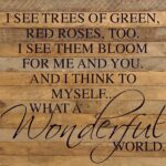I see trees of green, red roses too. I see them bloom for me and you. And I think to myself... What a wonderful world. Armstrong / 28"x28" Reclaimed Wood Sign
