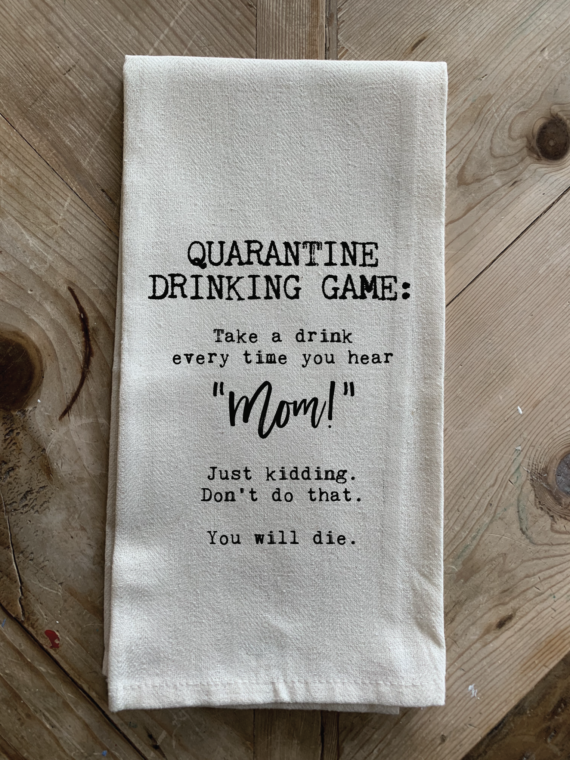 Quarantine drinking game: Take a drink every time you hear "MOM!"  Just kidding. Don't do that. You will die.
