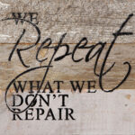 We repeat what we don't repair. / 6"x6" Reclaimed Wood Sign