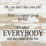 Oh, you don't like your job? There's a support group for that. It's called EVERYBODY and they meet at the bar. / 10"x10" Reclaimed Wood Sign