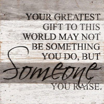 Your greatest gift to this world may not be something you do, but someone you raise. / 10"x10" Reclaimed Wood Sign