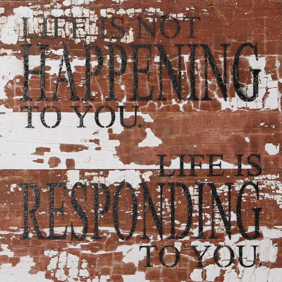 Life is not happening to you. Life is responding to you. / 10"x10" Reclaimed Wood Sign