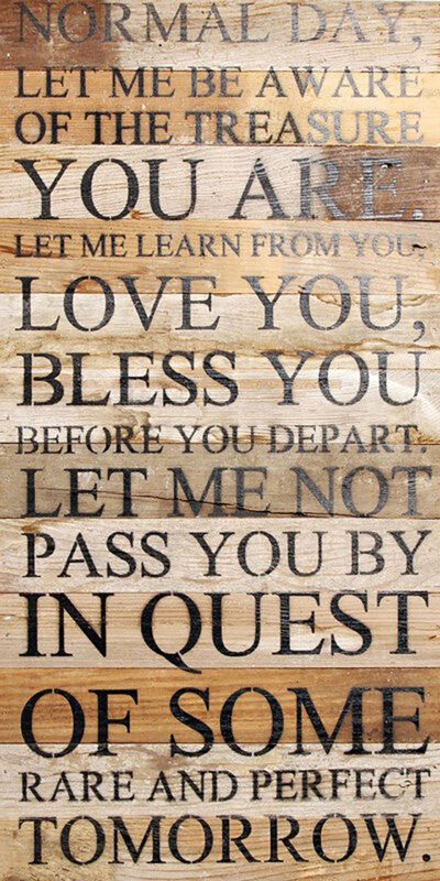 Normal day, let me be aware of the treasure you are. Let me learn from you, love you, bless you before you depart. Let me not pass you by in quest of some rare and perfect tomorrow. / 12"x24" Reclaimed Wood Sign