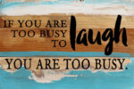 If you are too busy to laugh you are too busy. / 12x8 Reclaimed Wood Wall Art