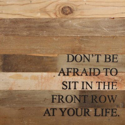 Don't be afraid to sit in the front row at your life. / 14"x14" Reclaimed Wood Sign