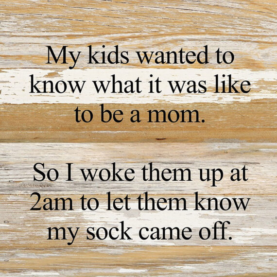 My kids wanted to know what it was like to be a mom. So I woke them up at 2am to let them know that my sock came off. *ARTIST SERIES* / 10"x10" Reclaimed Wood Sign