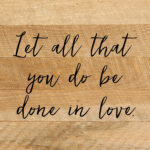 Let all that you do be done in love. / 10"x10" Reclaimed Wood Sign