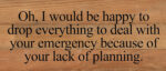 Oh, I would be happy to drop everything to deal with your emergency because of your lack of planning. / 14"x6" Reclaimed Wood Sign