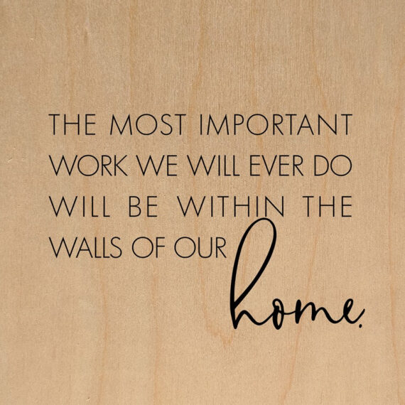 The most important work we will ever do will be within the walls of our home. / 28"x28" Wall Art