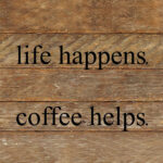 Life happens. Coffee helps. / 10"x10
