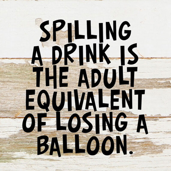 Spilling a drink is the adult equivalent of losing a balloon. / 6"x6" Reclaimed Wood Sign