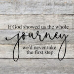 If God showed us the whole journey, we'd never take the first step. / 10"x10" Reclaimed Wood Sign