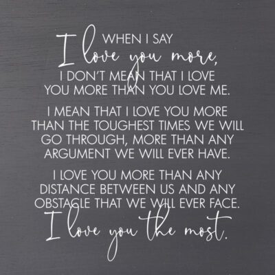 When I say I love you more, I don't mean that I love you more than you love me. (Grey Finish) / 28"x28"