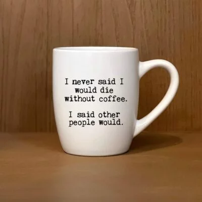 I never said I would die without coffee. I said other people would.