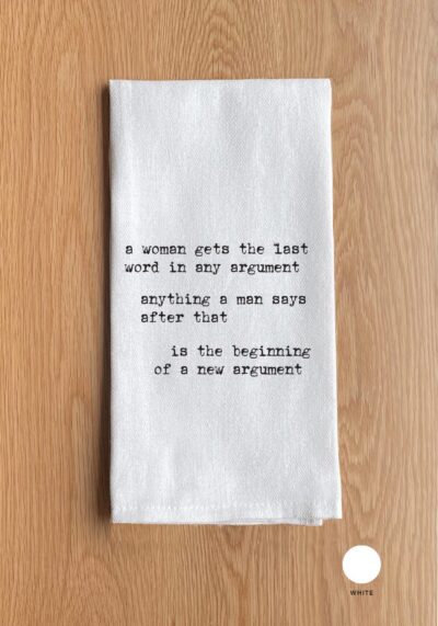 A women gets the last word in any argument. Anything a man says after that is the beginning of a new argument.
