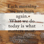 Each morning we are born again. What we do today is what matters most. - Buddha 6x6 Blue Whisper Reclaimed Wood Wall Decor Sign