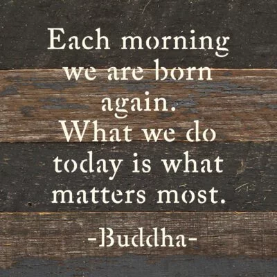 Each morning we are born again. What we do today is what matters most. - Buddha 6x6 Espresso Reclaimed Wood Wall Decor Sign