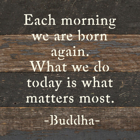 Each morning we are born again. What we do today is what matters most. - Buddha 6x6 Espresso Reclaimed Wood Wall Decor Sign