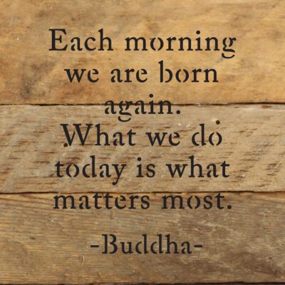 Each morning we are born again. What we do today is what matters most. - Buddha 6x6 Natural Reclaimed Wood Wall Decor Sign