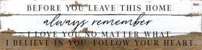 Before you leave this home always remember I love you no matter what. I believe in you. Follow your heart   24x6 Silvered White Reclaimed Wood Wall Decor Sign